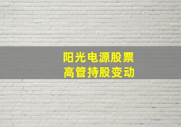 阳光电源股票 高管持股变动